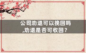 公司劝退可以挽回吗,劝退是否可收回？