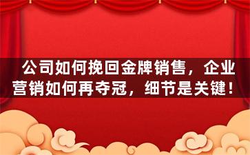 公司如何挽回金牌销售，企业营销如何再夺冠，细节是关键！