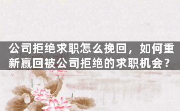 公司拒绝求职怎么挽回，如何重新赢回被公司拒绝的求职机会？
