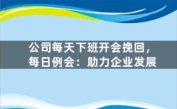 公司每天下班开会挽回，每日例会：助力企业发展