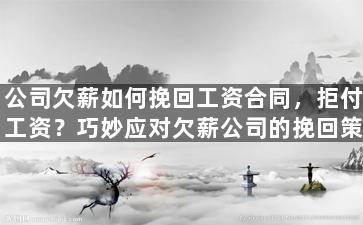 公司欠薪如何挽回工资合同，拒付工资？巧妙应对欠薪公司的挽回策略