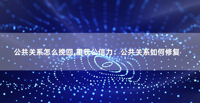 公共关系怎么挽回,重获公信力：公共关系如何修复