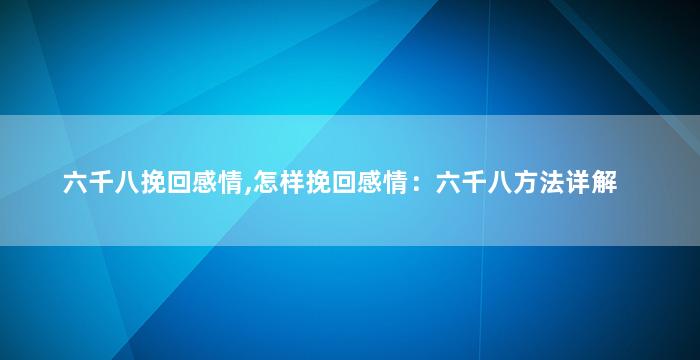 六千八挽回感情,怎样挽回感情：六千八方法详解