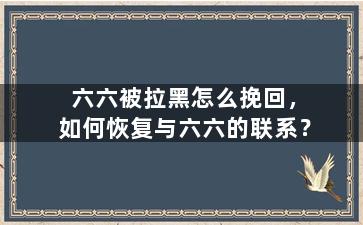 六六被拉黑怎么挽回，如何恢复与六六的联系？