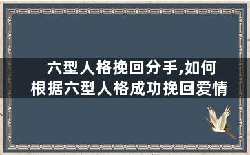 六型人格挽回分手,如何根据六型人格成功挽回爱情