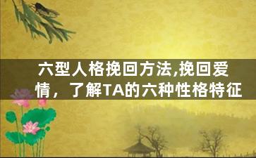 六型人格挽回方法,挽回爱情，了解TA的六种性格特征