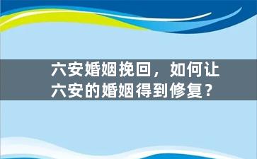 六安婚姻挽回，如何让六安的婚姻得到修复？