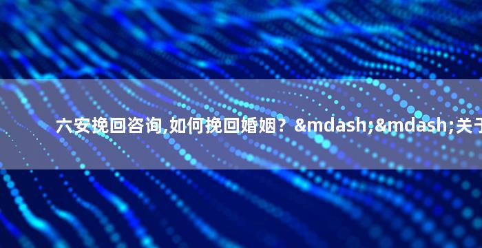 六安挽回咨询,如何挽回婚姻？——关于六安挽回咨询