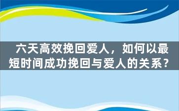 六天高效挽回爱人，如何以最短时间成功挽回与爱人的关系？