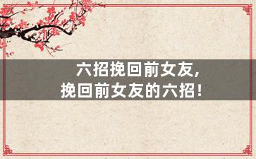 六招挽回前女友,挽回前女友的六招！