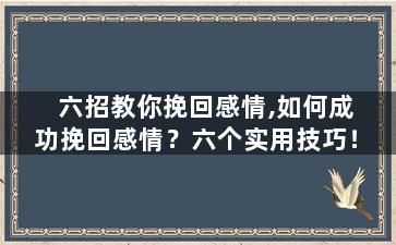 六招教你挽回感情,如何成功挽回感情？六个实用技巧！