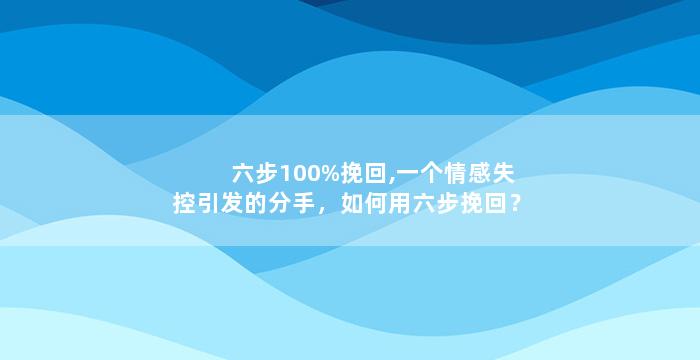 六步100%挽回,一个情感失控引发的分手，如何用六步挽回？