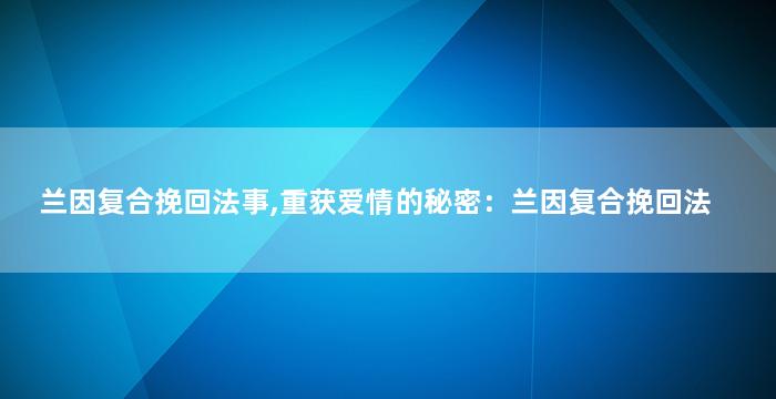 兰因复合挽回法事,重获爱情的秘密：兰因复合挽回法
