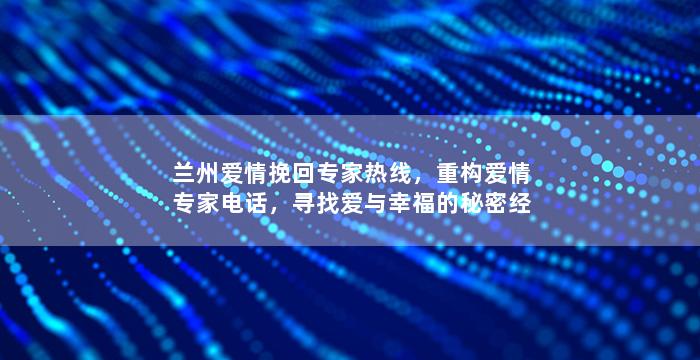兰州爱情挽回专家热线，重构爱情专家电话，寻找爱与幸福的秘密经验