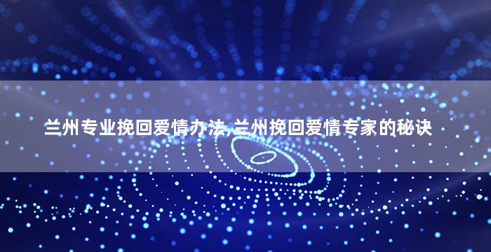 兰州专业挽回爱情办法,兰州挽回爱情专家的秘诀