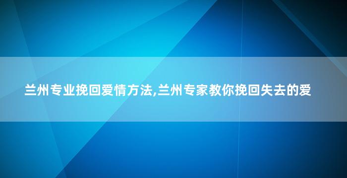 兰州专业挽回爱情方法,兰州专家教你挽回失去的爱