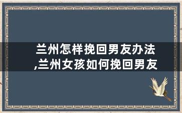 兰州怎样挽回男友办法,兰州女孩如何挽回男友