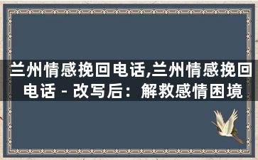 兰州情感挽回电话,兰州情感挽回电话 - 改写后：解救感情困境，兰州情感挽回！