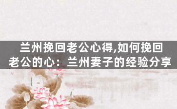 兰州挽回老公心得,如何挽回老公的心：兰州妻子的经验分享