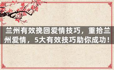 兰州有效挽回爱情技巧，重拾兰州爱情，5大有效技巧助你成功！