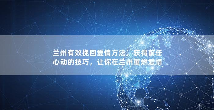 兰州有效挽回爱情方法，获得前任心动的技巧，让你在兰州重燃爱情