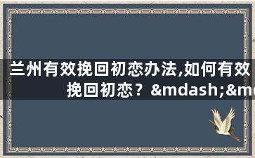 兰州有效挽回初恋办法,如何有效挽回初恋？——兰州经验
