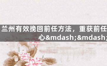 兰州有效挽回前任方法，重获前任心——兰州最佳方法