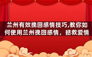 兰州有效挽回感情技巧,教你如何使用兰州挽回感情，拯救爱情