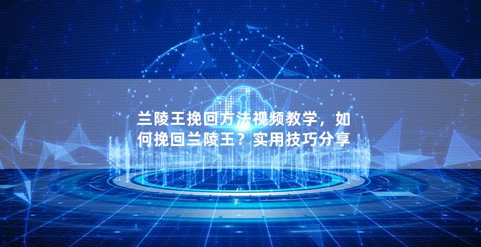 兰陵王挽回方法视频教学，如何挽回兰陵王？实用技巧分享
