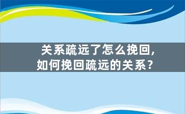 关系疏远了怎么挽回,如何挽回疏远的关系？