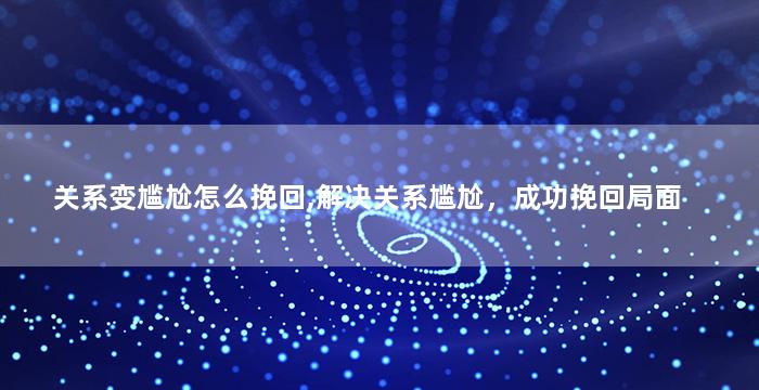 关系变尴尬怎么挽回,解决关系尴尬，成功挽回局面