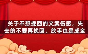 关于不想挽回的文案伤感，失去的不要再挽回，放手也是成全