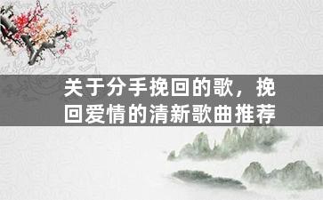 关于分手挽回的歌，挽回爱情的清新歌曲推荐