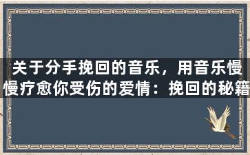 关于分手挽回的音乐，用音乐慢慢疗愈你受伤的爱情：挽回的秘籍