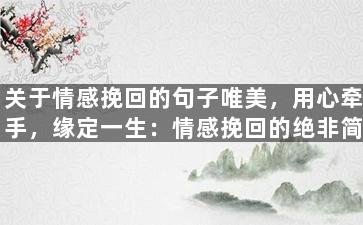 关于情感挽回的句子唯美，用心牵手，缘定一生：情感挽回的绝非简单旅程