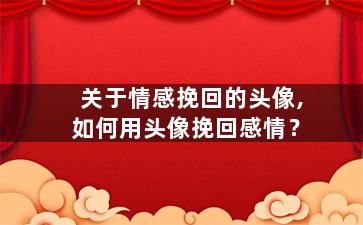 关于情感挽回的头像,如何用头像挽回感情？