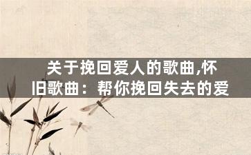 关于挽回爱人的歌曲,怀旧歌曲：帮你挽回失去的爱