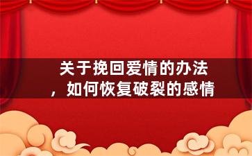 关于挽回爱情的办法，如何恢复破裂的感情
