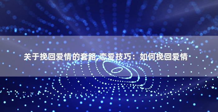 关于挽回爱情的套路,恋爱技巧：如何挽回爱情
