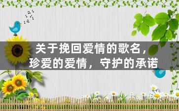 关于挽回爱情的歌名，珍爱的爱情，守护的承诺