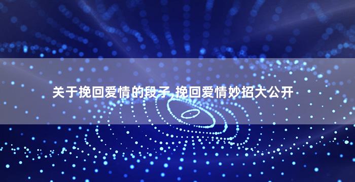 关于挽回爱情的段子,挽回爱情妙招大公开