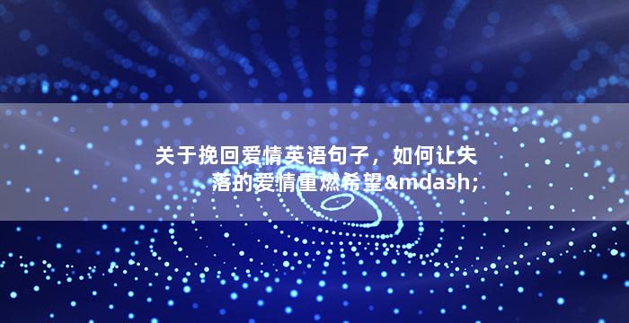 关于挽回爱情英语句子，如何让失落的爱情重燃希望——重拾爱情的方法