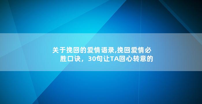 关于挽回的爱情语录,挽回爱情必胜口诀，30句让TA回心转意的话