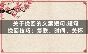 关于挽回的文案短句,短句挽回技巧：复联、时间、关怀