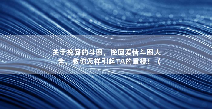 关于挽回的斗图，挽回爱情斗图大全，教你怎样引起TA的重视！（新标题）