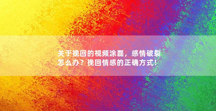 关于挽回的视频涂磊，感情破裂怎么办？挽回情感的正确方式！