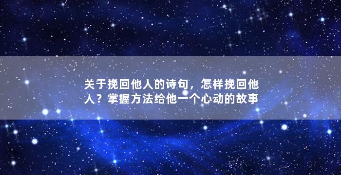 关于挽回他人的诗句，怎样挽回他人？掌握方法给他一个心动的故事