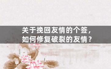 关于挽回友情的个签，如何修复破裂的友情？