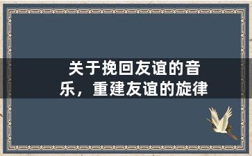 关于挽回友谊的音乐，重建友谊的旋律