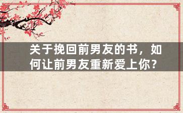 关于挽回前男友的书，如何让前男友重新爱上你？